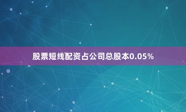 股票短线配资占公司总股本0.05%