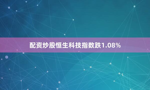 配资炒股恒生科技指数跌1.08%