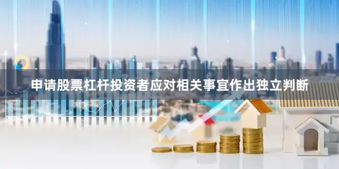 申请股票杠杆投资者应对相关事宜作出独立判断