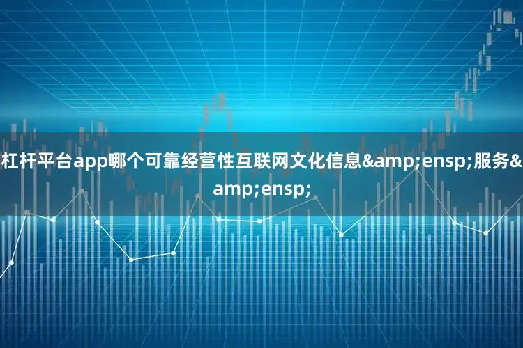 杠杆平台app哪个可靠经营性互联网文化信息&ensp;服务&ensp;