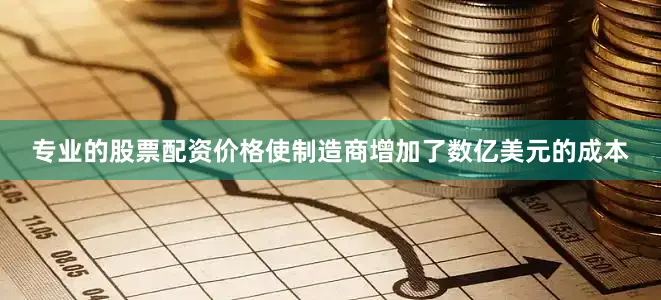 专业的股票配资价格使制造商增加了数亿美元的成本