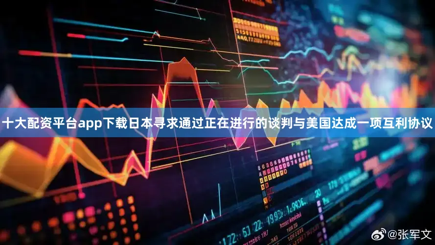 十大配资平台app下载日本寻求通过正在进行的谈判与美国达成一项互利协议