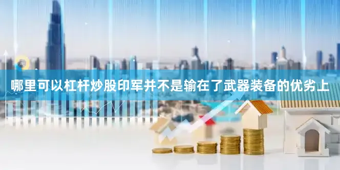 哪里可以杠杆炒股印军并不是输在了武器装备的优劣上