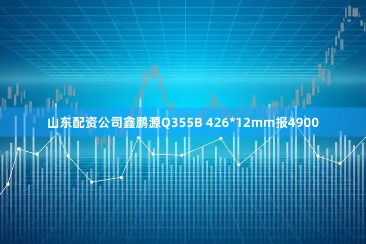 山东配资公司鑫鹏源Q355B 426*12mm报4900