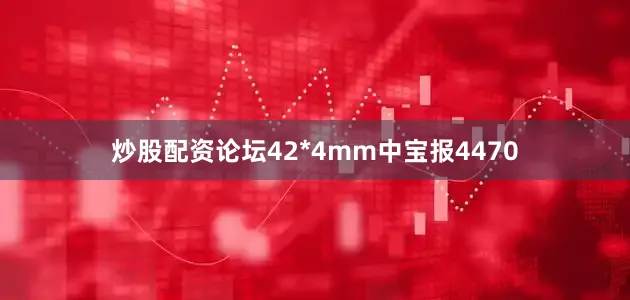 炒股配资论坛42*4mm中宝报4470