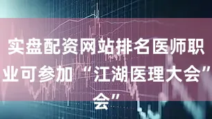 实盘配资网站排名医师职业可参加 “江湖医理大会”
