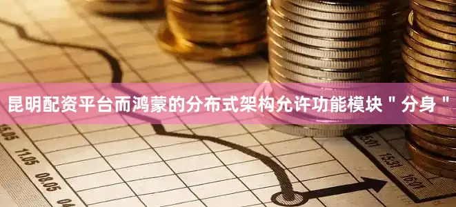 昆明配资平台而鸿蒙的分布式架构允许功能模块＂分身＂